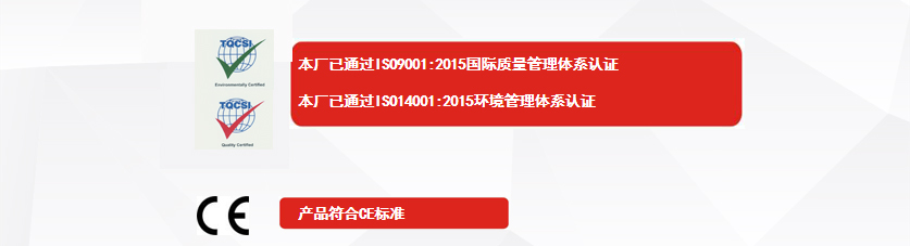 權(quán)威認(rèn)證：本廠已通過ISO9001:2015國際質(zhì)量管理體系認(rèn)證、本廠已通過ISO14001:2015環(huán)境管理體系認(rèn)證、產(chǎn)品符合CE標(biāo)準(zhǔn)